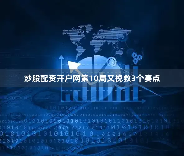 炒股配资开户网第10局又挽救3个赛点