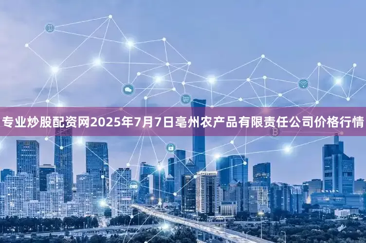 专业炒股配资网2025年7月7日亳州农产品有限责任公司价格行情