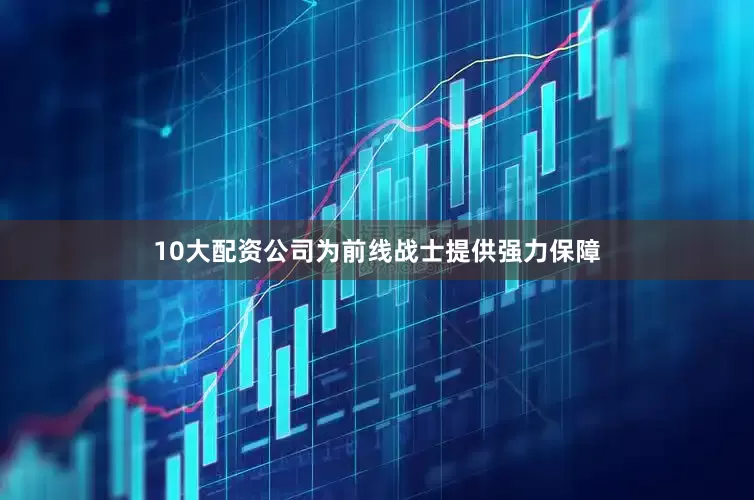 10大配资公司为前线战士提供强力保障