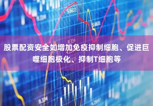 股票配资安全如增加免疫抑制细胞、促进巨噬细胞极化、抑制T细胞等
