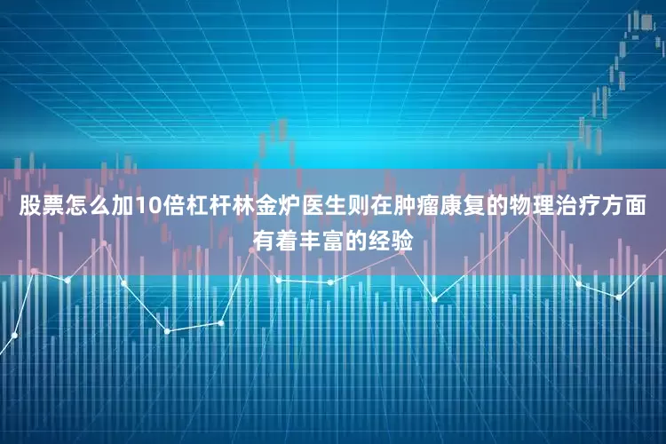股票怎么加10倍杠杆林金炉医生则在肿瘤康复的物理治疗方面有着丰富的经验
