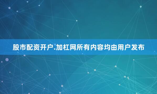 股市配资开户.加杠网所有内容均由用户发布