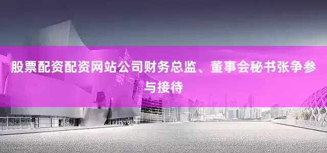 股票配资配资网站公司财务总监、董事会秘书张争参与接待