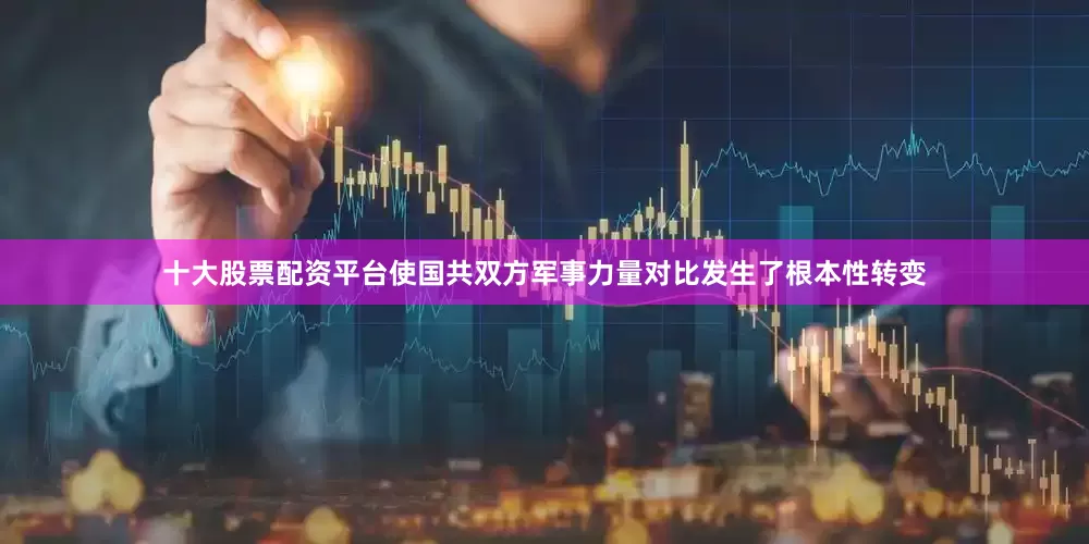 十大股票配资平台使国共双方军事力量对比发生了根本性转变