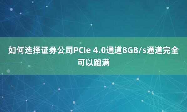 如何选择证券公司PCIe 4.0通道8GB/s通道完全可以跑满