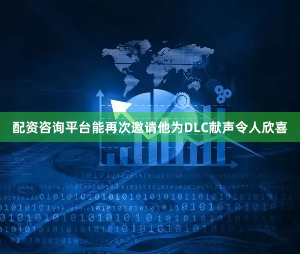 配资咨询平台能再次邀请他为DLC献声令人欣喜